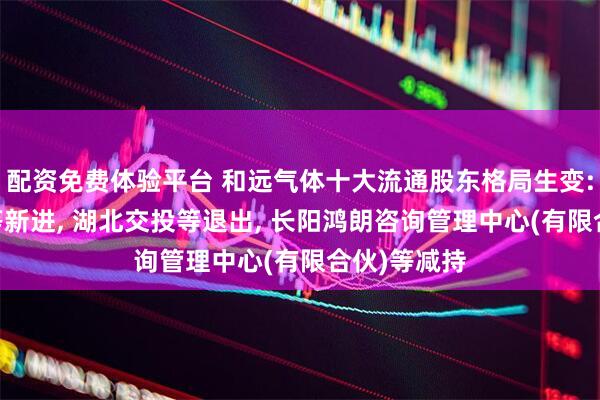 配资免费体验平台 和远气体十大流通股东格局生变: 交投资本等新进, 湖北交投等退出, 长阳鸿朗咨询管理中心(有限合伙)等减持