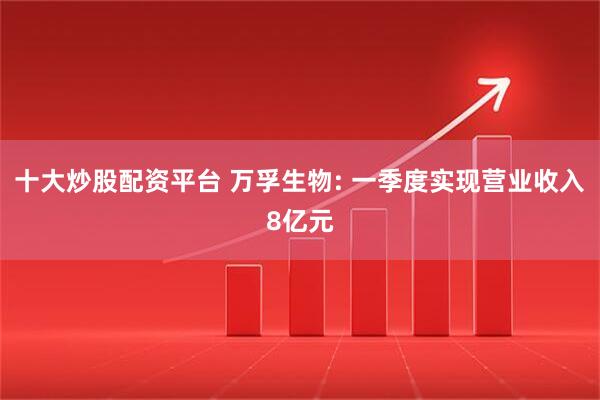 十大炒股配资平台 万孚生物: 一季度实现营业收入8亿元