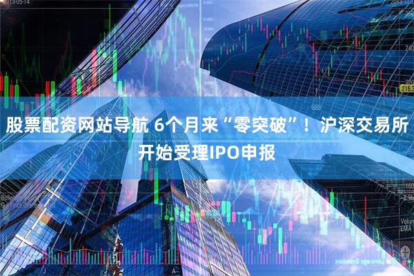 股票配资网站导航 6个月来“零突破”！沪深交易所开始受理IPO申报