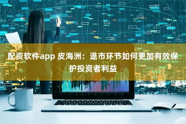 配资软件app 皮海洲：退市环节如何更加有效保护投资者利益
