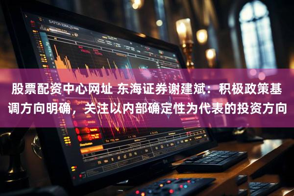 股票配资中心网址 东海证券谢建斌：积极政策基调方向明确，关注以内部确定性为代表的投资方向