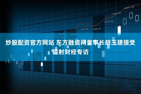 炒股配资官方网站 东方融资网董事长胡玉建接受镭射财经专访