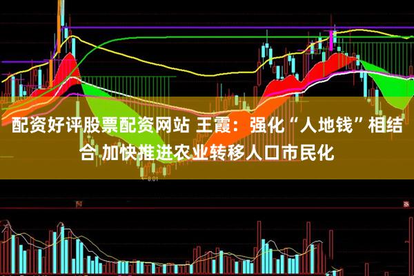 配资好评股票配资网站 王霞：强化“人地钱”相结合 加快推进农业转移人口市民化