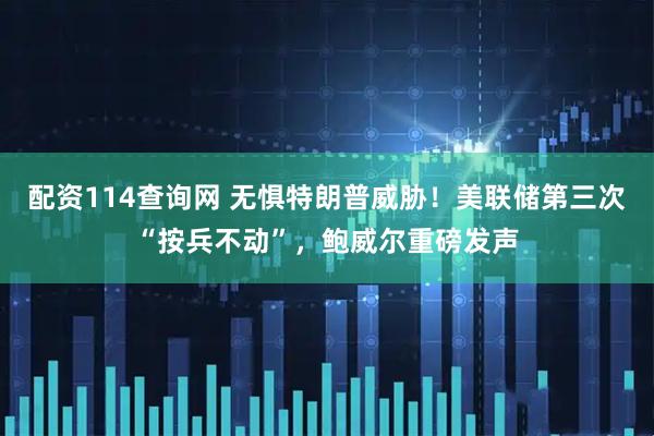 配资114查询网 无惧特朗普威胁！美联储第三次“按兵不动”，鲍威尔重磅发声