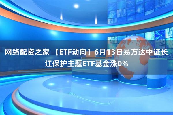 网络配资之家 【ETF动向】6月13日易方达中证长江保护主题ETF基金涨0%