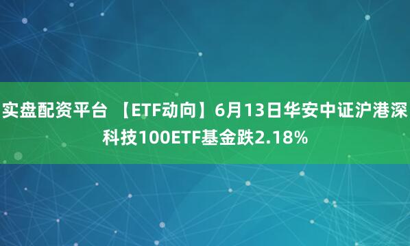实盘配资平台 【ETF动向】6月13日华安中证沪港深科技100ETF基金跌2.18%