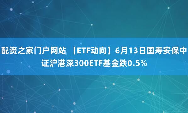配资之家门户网站 【ETF动向】6月13日国寿安保中证沪港深300ETF基金跌0.5%