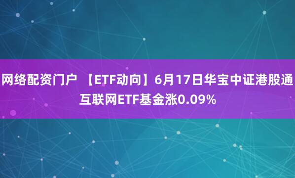 网络配资门户 【ETF动向】6月17日华宝中证港股通互联网ETF基金涨0.09%