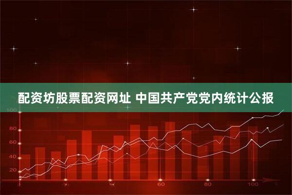 配资坊股票配资网址 中国共产党党内统计公报