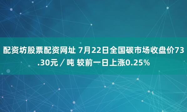 配资坊股票配资网址 7月22日全国碳市场收盘价73.30元／吨 较前一日上涨0.25%