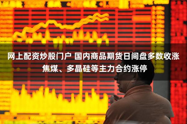 网上配资炒股门户 国内商品期货日间盘多数收涨 焦煤、多晶硅等主力合约涨停