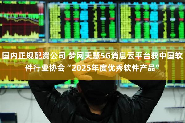 国内正规配资公司 梦网天慧5G消息云平台获中国软件行业协会“2025年度优秀软件产品”