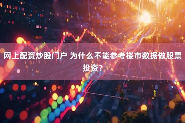 网上配资炒股门户 为什么不能参考楼市数据做股票投资？