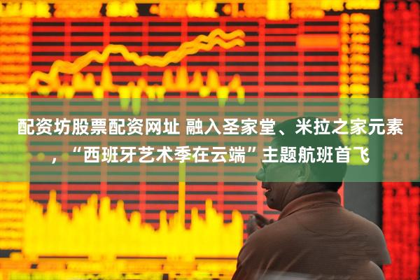 配资坊股票配资网址 融入圣家堂、米拉之家元素，“西班牙艺术季在云端”主题航班首飞
