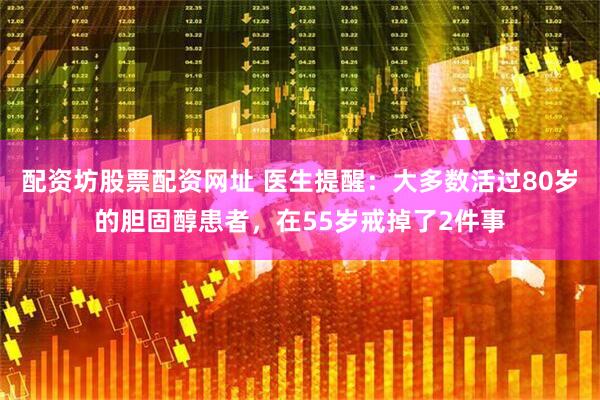 配资坊股票配资网址 医生提醒：大多数活过80岁的胆固醇患者，在55岁戒掉了2件事