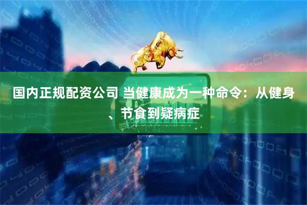 国内正规配资公司 当健康成为一种命令：从健身、节食到疑病症