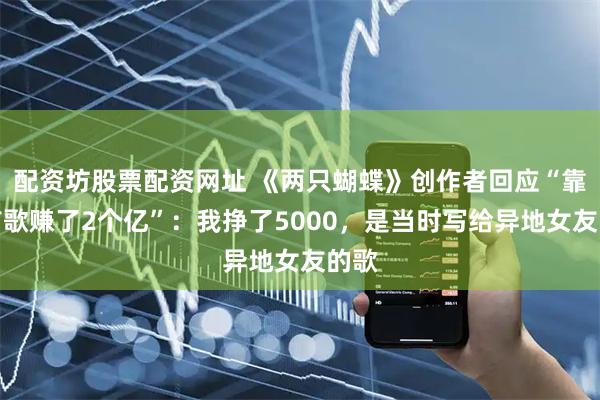 配资坊股票配资网址 《两只蝴蝶》创作者回应“靠这首歌赚了2个亿”：我挣了5000，是当时写给异地女友的歌