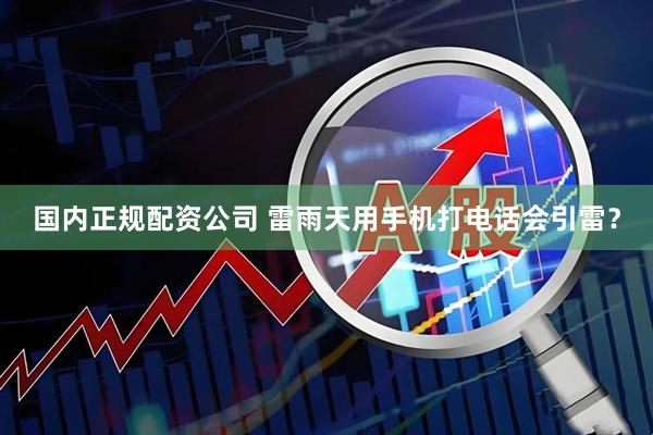 国内正规配资公司 雷雨天用手机打电话会引雷？