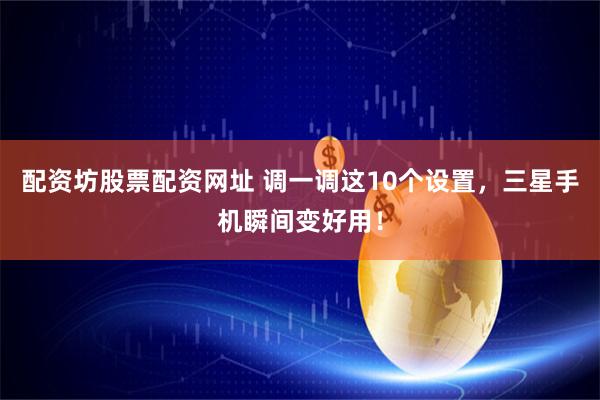 配资坊股票配资网址 调一调这10个设置，三星手机瞬间变好用！