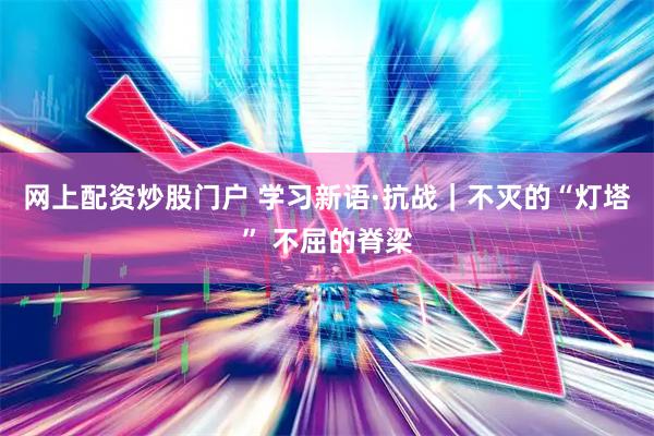 网上配资炒股门户 学习新语·抗战｜不灭的“灯塔” 不屈的脊梁