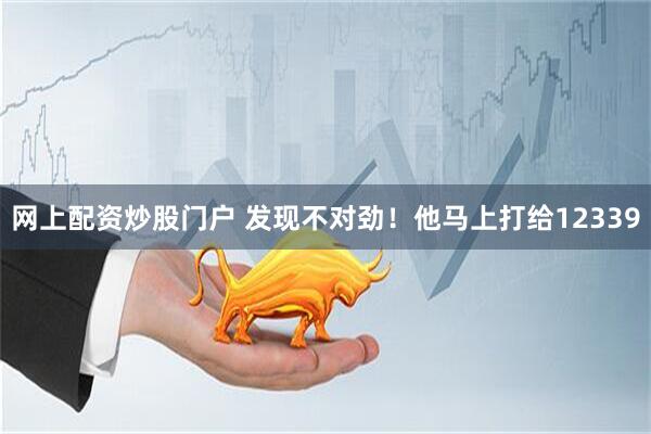 网上配资炒股门户 发现不对劲！他马上打给12339