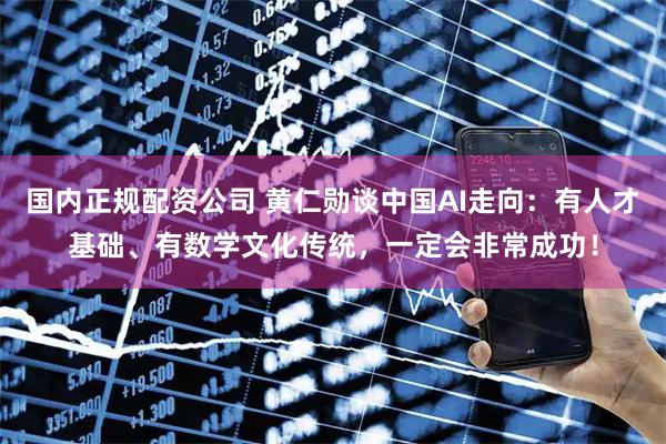 国内正规配资公司 黄仁勋谈中国AI走向：有人才基础、有数学文化传统，一定会非常成功！
