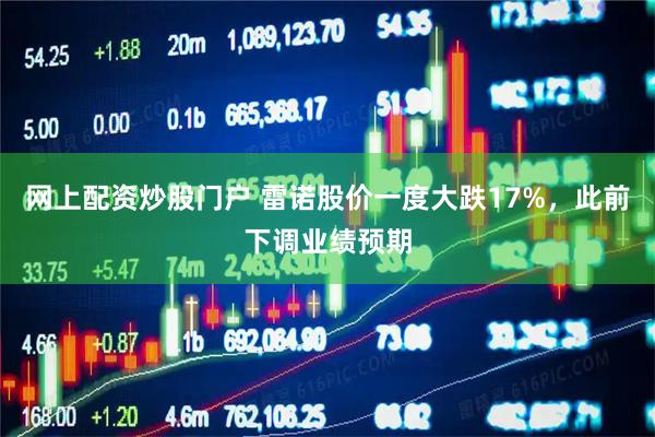 网上配资炒股门户 雷诺股价一度大跌17%，此前下调业绩预期
