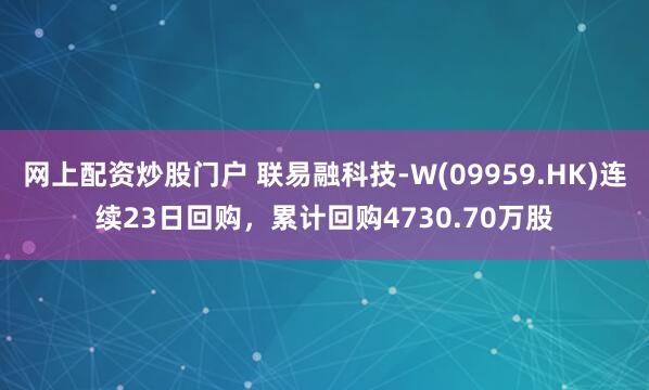 网上配资炒股门户 联易融科技-W(09959.HK)连续23日回购，累计回购4730.70万股