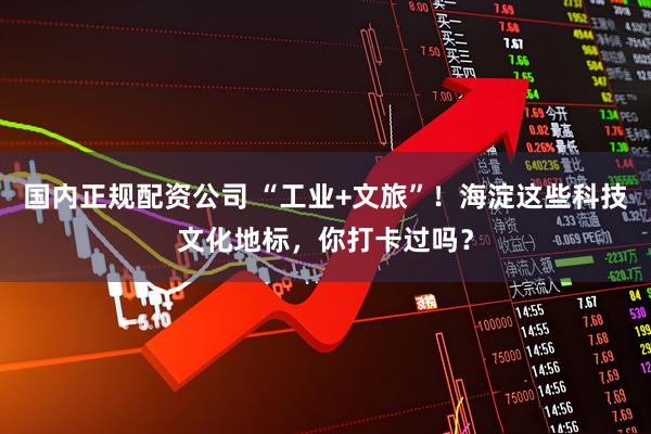 国内正规配资公司 “工业+文旅”!海淀这些科技文化地标,你打卡过吗?