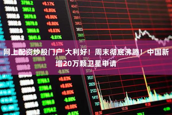 网上配资炒股门户 大利好！周末彻底沸腾！中国新增20万颗卫星申请