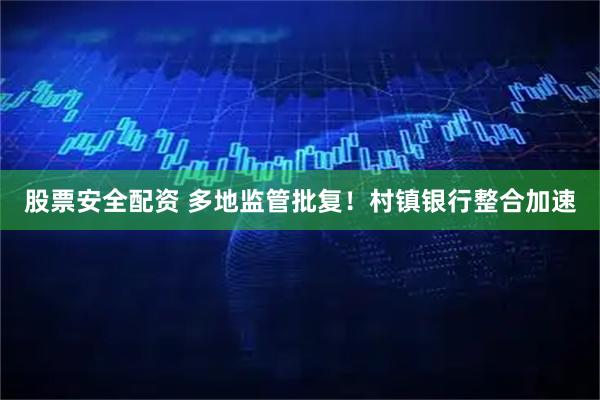 股票安全配资 多地监管批复！村镇银行整合加速