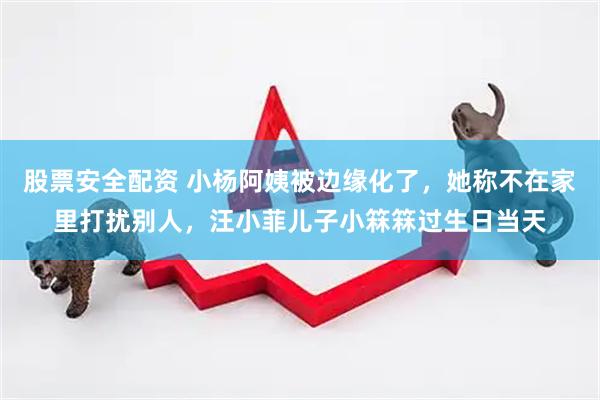股票安全配资 小杨阿姨被边缘化了，她称不在家里打扰别人，汪小菲儿子小箖箖过生日当天