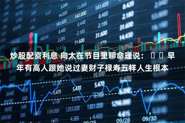 炒股配资利息 向太在节目里聊命理说： ​​早年有高人跟她说过妻财子禄寿五样人生根本