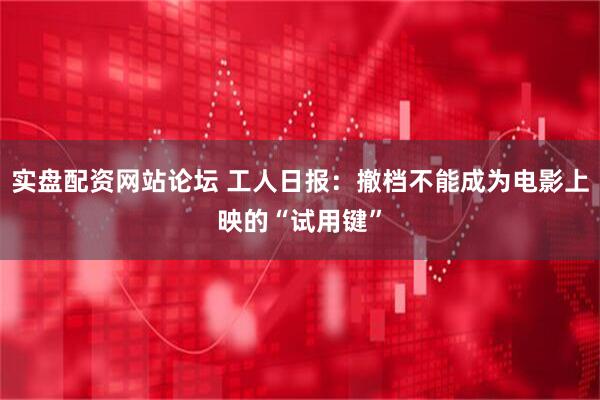实盘配资网站论坛 工人日报：撤档不能成为电影上映的“试用键”