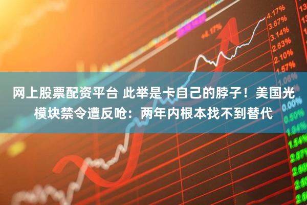 网上股票配资平台 此举是卡自己的脖子!美国光模块禁令遭反呛:两年内根本找不到替代