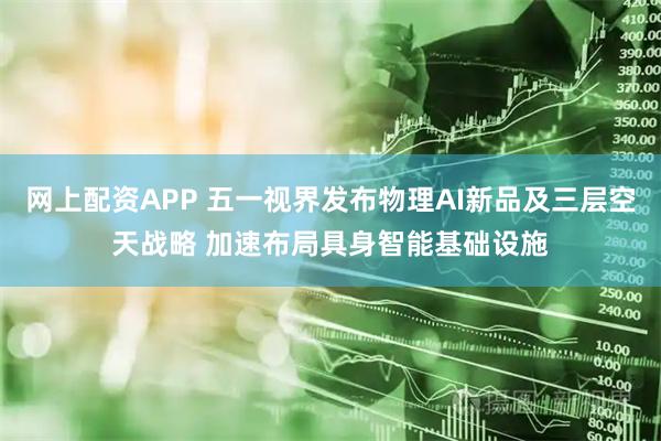 网上配资APP 五一视界发布物理AI新品及三层空天战略 加速布局具身智能基础设施