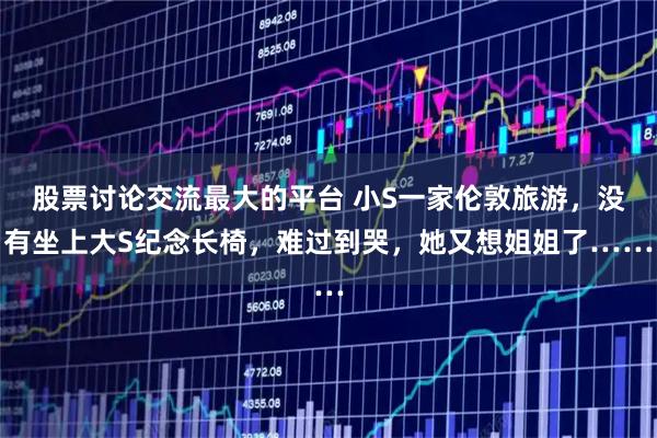 股票讨论交流最大的平台 小S一家伦敦旅游，没有坐上大S纪念长椅，难过到哭，她又想姐姐了……